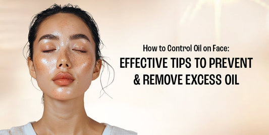 How to Control Oil on Face: Effective Tips to Prevent and Remove Excess Oil